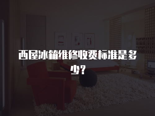 西屋冰箱維修收費標準是多少？