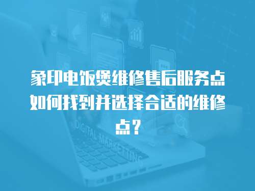 象印電飯煲維修售后服務點如何找到并選擇合適的維修點？