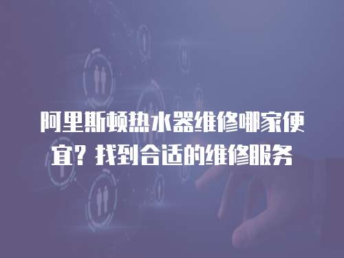阿里斯頓熱水器維修哪家便宜？找到合適的維修服務