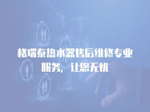格瑞泰熱水器售后維修專業(yè)服務(wù)，讓您無憂