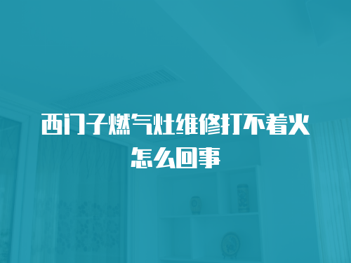 西門子燃?xì)庠罹S修打不著火怎么回事