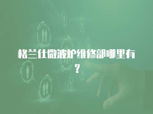 格蘭仕微波爐維修部哪里有？