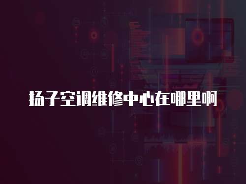 揚(yáng)子空調(diào)維修中心在哪里啊