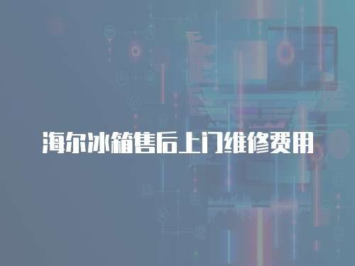 海爾冰箱售后上門維修費用
