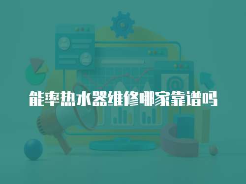 能率熱水器維修哪家靠譜嗎