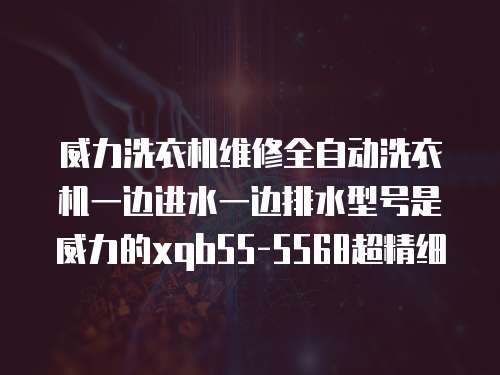 威力洗衣機維修全自動洗衣機一邊進水一邊排水型號是威力的xqb55-5568超精細