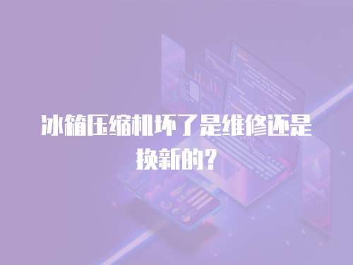 冰箱壓縮機壞了是維修還是換新的？