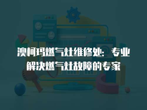 澳柯瑪燃氣灶維修處：專業解決燃氣灶故障的專家