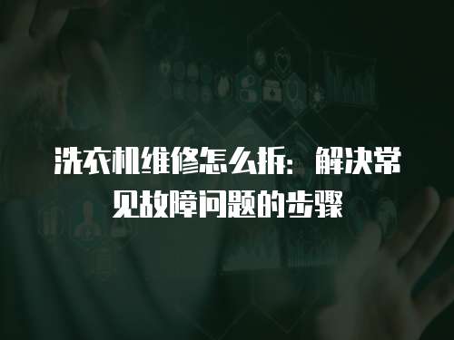 洗衣機維修怎么拆：解決常見故障問題的步驟