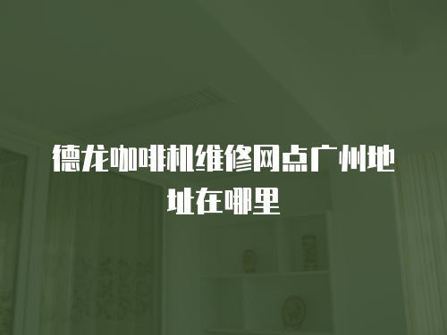 德龍咖啡機維修網點廣州地址在哪里