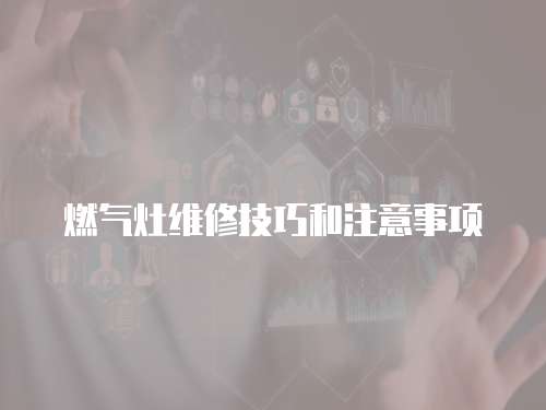 燃氣灶維修技巧和注意事項