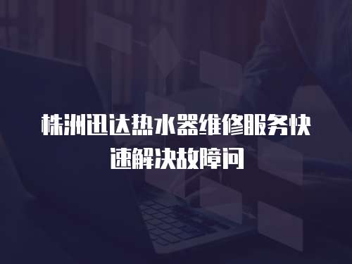 株洲迅達(dá)熱水器維修服務(wù)快速解決故障問