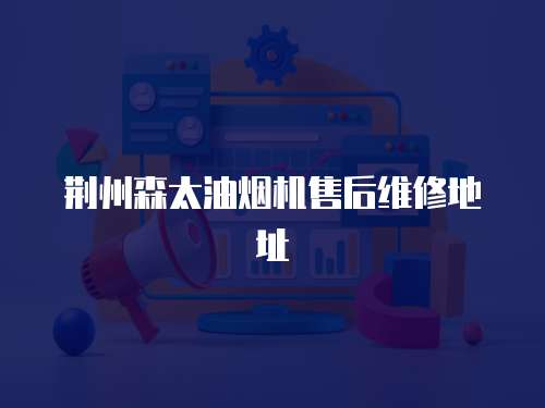 荊州森太油煙機售后維修地址