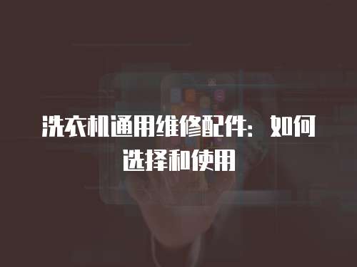 洗衣機(jī)通用維修配件：如何選擇和使用