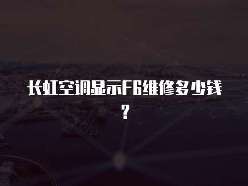 長虹空調顯示F6維修多少錢？