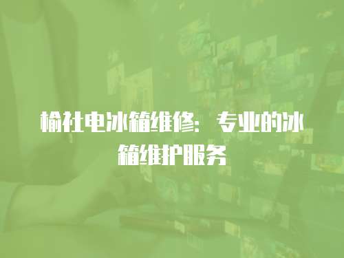 榆社電冰箱維修：專業的冰箱維護服務