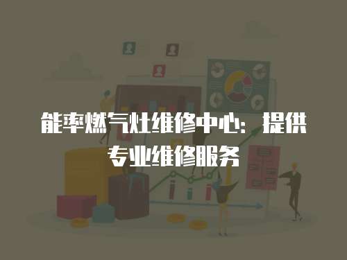 能率燃?xì)庠罹S修中心：提供專業(yè)維修服務(wù)