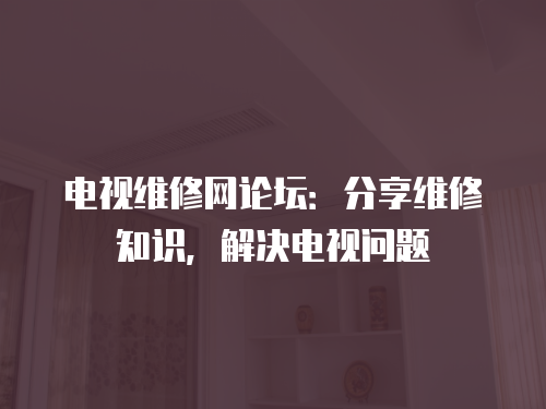 電視維修網(wǎng)論壇：分享維修知識(shí)，解決電視問題