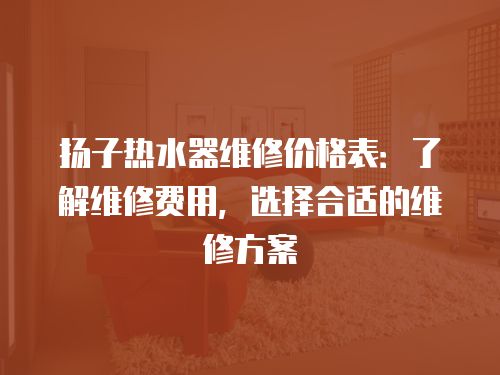 揚子熱水器維修價格表：了解維修費用，選擇合適的維修方案