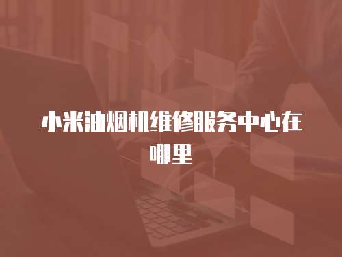 小米油煙機維修服務中心在哪里