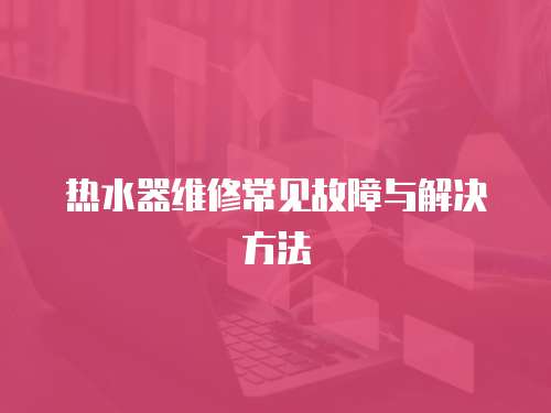 熱水器維修常見故障與解決方法