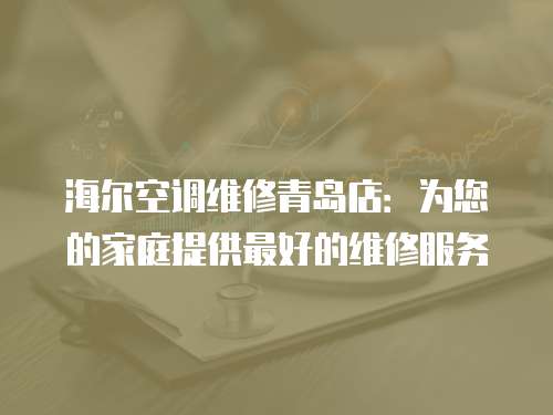 海爾空調維修青島店：為您的家庭提供最好的維修服務