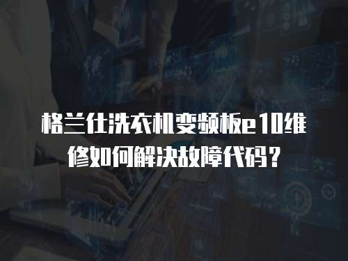 格蘭仕洗衣機變頻板e10維修如何解決故障代碼？