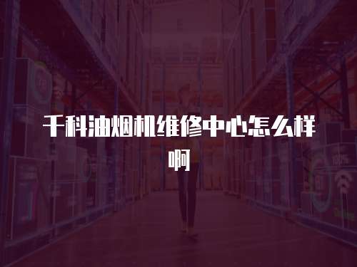 千科油煙機(jī)維修中心怎么樣啊