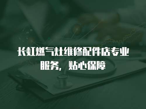 長虹燃氣灶維修配件店專業服務，貼心保障