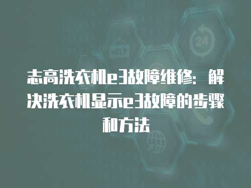 志高洗衣機(jī)e3故障維修：解決洗衣機(jī)顯示e3故障的步驟和方法