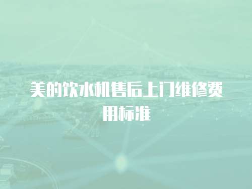 美的飲水機售后上門維修費用標準
