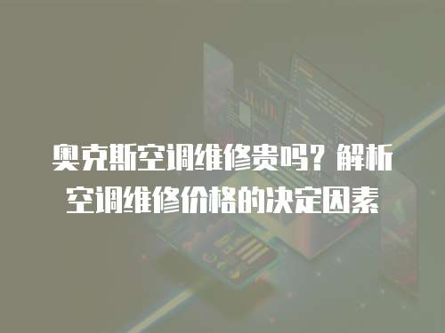 奧克斯空調(diào)維修貴嗎？解析空調(diào)維修價格的決定因素