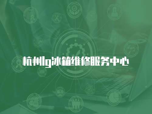 杭州lg冰箱維修服務中心