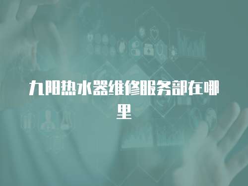 九陽熱水器維修服務部在哪里