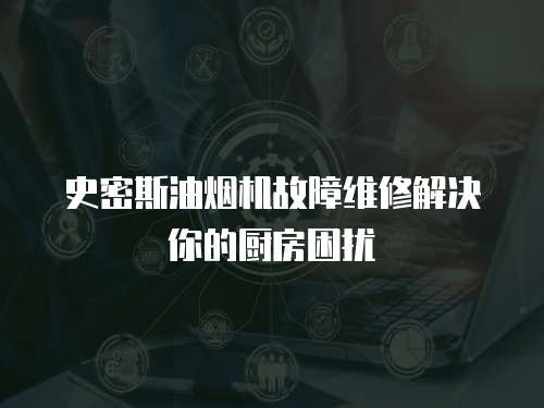 史密斯油煙機故障維修解決你的廚房困擾