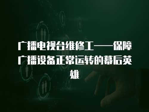 廣播電視臺維修工——保障廣播設備正常運轉的幕后英雄
