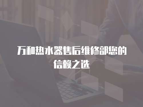 萬和熱水器售后維修部您的信賴之選