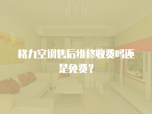 格力空調(diào)售后維修收費(fèi)嗎還是免費(fèi)？