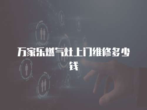 萬家樂燃氣灶上門維修多少錢