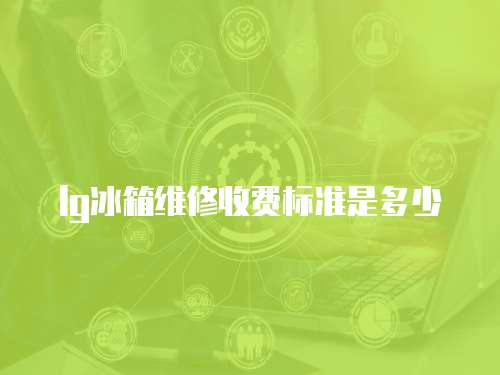lg冰箱維修收費標準是多少