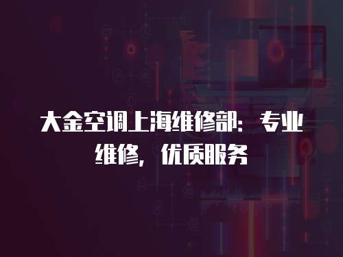 大金空調上海維修部：專業維修，優質服務