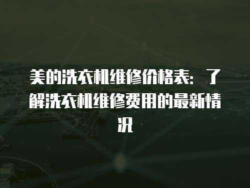 美的洗衣機維修價格表：了解洗衣機維修費用的最新情況