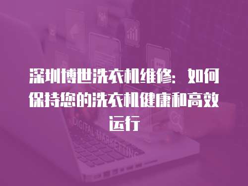 深圳博世洗衣機維修：如何保持您的洗衣機健康和高效運行