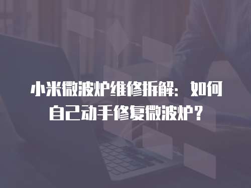 小米微波爐維修拆解：如何自己動手修復微波爐？