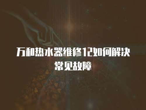萬和熱水器維修12如何解決常見故障