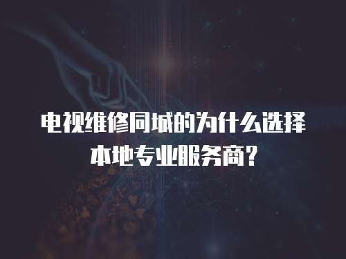 電視維修同城的為什么選擇本地專業服務商？