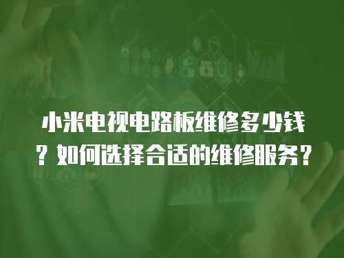 小米電視電路板維修多少錢？如何選擇合適的維修服務？