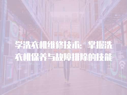學洗衣機維修技術：掌握洗衣機保養與故障排除的技能