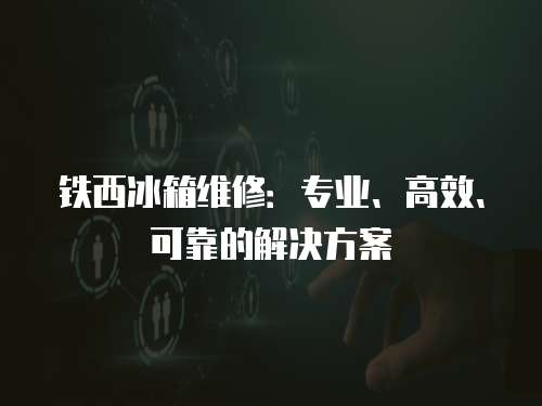 鐵西冰箱維修：專業、高效、可靠的解決方案