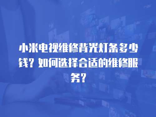 小米電視維修背光燈條多少錢？如何選擇合適的維修服務？
